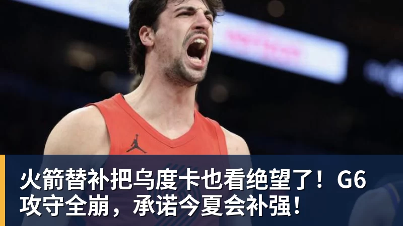 完美体育火箭替补把乌度卡也看绝望了！G6攻守全崩，承诺今夏会补强！