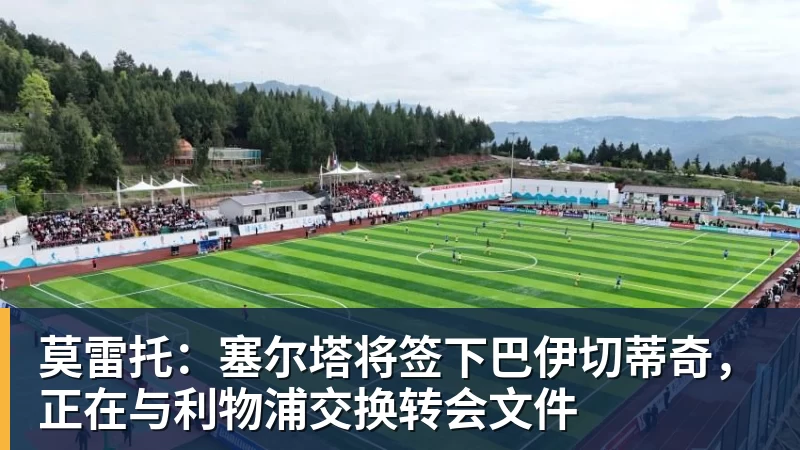 完美体育莫雷托:塞尔塔将签下巴伊切蒂奇,正在与利物浦交换转会文件