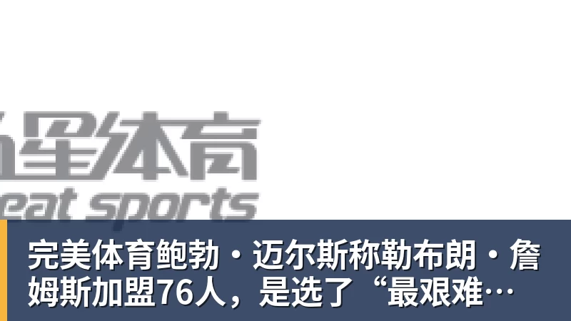 完美体育鲍勃·迈尔斯称勒布朗·詹姆斯加盟76人,是选了“最艰难的道路”