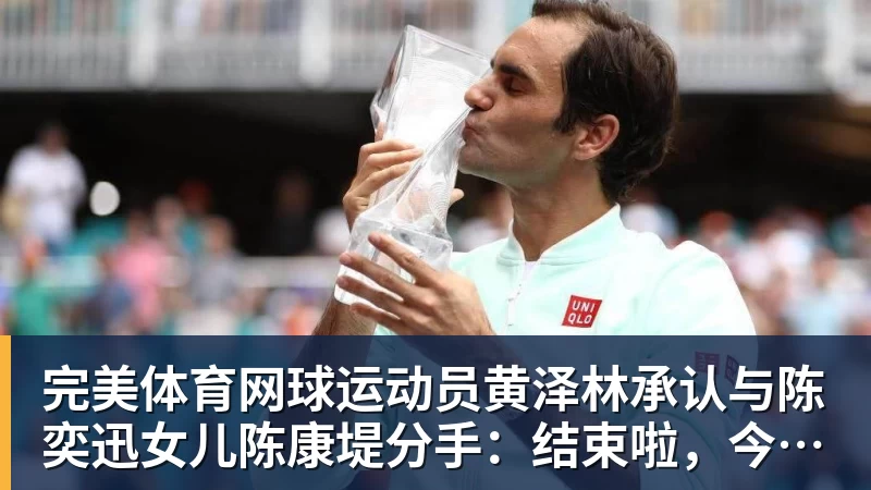 完美体育网球运动员黄泽林承认与陈奕迅女儿陈康堤分手：结束啦，今后专心打球，“离陈奕迅越来越远了”